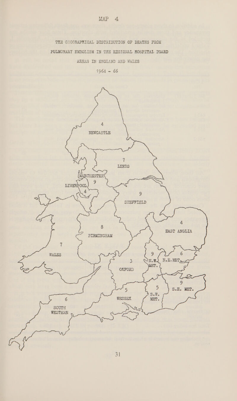 MAP 4 THS GAOGRAPHICAL DISTRIBUTION OF DEATHS FROM PULMONARY EMBOLISM IN THE REGIONAL MOSPITAL DOARD AREAS IN ENGLAND AND WALES 1964 =~ 66 4 8 EAST ANGLIA BIRMINGHAM o , 7 s WALES Ea, ear 3 WNW.) NE. MET OXFORD 9 SeEo MET. Piseliis MaT.. |