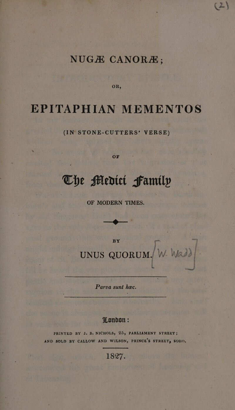 NUGA CANORA; OR, (IN STONE-CUTTERS’ VERSE) OF The Meditet Family OF MODERN TIMES. ofan BY - we , eat Parva sunt hec. London : PRINTED BY J. B. NICHOLS, 25; PARLIAMENT STREET}; AND SOLD BY CALLOW AND WILSON, PRINCE’S STREET, SOHO, 1827. st net