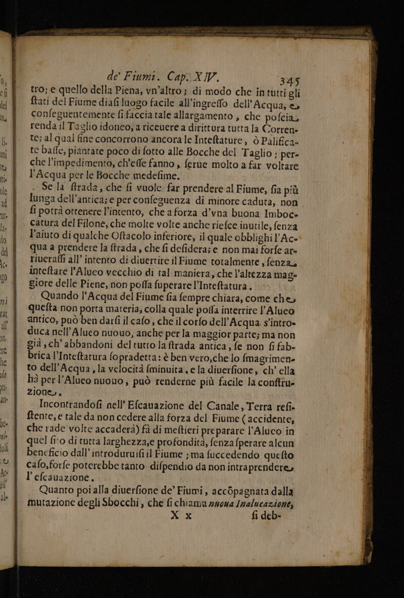 va con et SERRA nt N EATER a CO API ZE 391 2 tro; e quello della Piena, vn’altro; di modo che in tutti gli ftati del Fiume diafi luogo facile all’ingreffo dell'Acqua; e, confesuentemente fi faccia tale allargamento , che pofcia, te; al qual fine concorrono ancora le Inteltature, è Palifica» te balle, piantate poco di fotto alle Bocche del Taglio ; per- che l’impedimento, ch'effe fanno , ferne molto a far voltare l'Acqua per le Bocche medefime. - Se la ffrada, che fi vuole far prendere al Fiume, fia più fi potrà ottenere l’intento, che a forza d’vna buona Imboc- catura del Filone, che molte volte anche riefce inutile, fenza l’aiuto di qualche Oftacolo inferiore; il quale obblighi l’Ac-' qua a prendere la ftrada, che fi defidera; e non mai forfe ar- riuerafli all’ intento di diuertire il Fiume totalmente , fenza, intetare l’Aluco vecchio di tal maniera, che l'altezza mage giore delle Piene, non poffa fuperare l’Inteftatura . | Quando l'Acqua del Fiume fia fempre chiara, come che, quefta non porta materia; colla quale poffa interrire l’Alueo antico, può ben darfi il cafo , che ilcorfo dell'Acqua s’intro» duca nell’Alueo nuouo, anche per la maggior parte; ma non brica l’Inteftatura fopradetta: è ben vero,che lo {magrimen- to dell'Acqua , la velocità {minuita, e la diverfione; ch’ ella hà per l’Aluco nuouo , può renderne più facile la conftru- zione,, Incontrandofi nell’ Efcanazione del Canale, Terra refi- ftente, e tale da non cedere alla forza del Fiume ( accidente, che rade volte accaderà) fà di meftieri preparare l'Aluco in quel firo di tutta larghezza,e profondità, fenza fperare alcun beneficio dall’introduruifiil Fiume ; ma fuccedendo quefto cafo,forfe poterebbe tanto difpendio da non intraprendere, l’efcauazione. | Quanto poi alla diverfione de’ Fiumi, accOpagnata dalla mutazione degli Sbocchi , che fi chiama 2404 Isalucazione, X x fi deb-