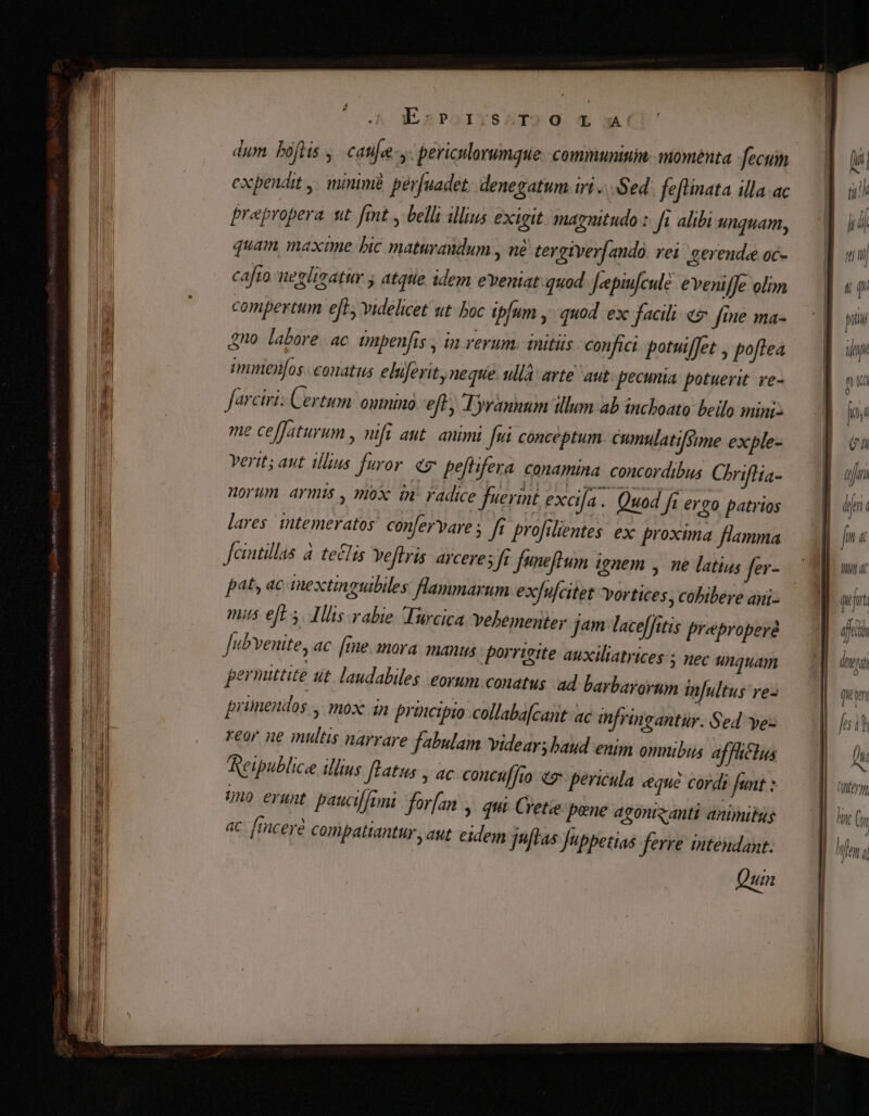 m name 7 ESPOIVTSATO Q Xo: dum. boftis ,. cate pericilorumque. communinim. momenta fecum ad cxpendit ,. minim. per[uadet. denegatum iri ...Sed fefiinata illaac — d i? TIETTT s. 8 . - E : esp prepropera st fit y belli illius exigit. magnitudo : Ji alibi unquam, |. d isl quam maxime bic matuyandum , né tergiver[andà. vei gerendeoc- — qd wu ( » ; L * - e 4 .  ] É li | cafto netligatur y atquie idem eveniat.quod Jepinfculé eveniffe olim Tr j| compertum eft, videlicet ut boc ipfum ,' quod ex facili «5 fme ma-.— d y Mil i ] WM] / H . . . ERU . ; |  n Qno. labore. ac. onpenfis , in verum. initis confici. potuiffet , poflea —.] im ul menfos conatus eluferit, neque. ullà: arte aut. pecunia potuerit re-.— | pu Il | farciri: Certum onintno eft Tyranuum illum ab inchboato beilo mini». — fna M : 3.4 k ^ ; ql me ceffaturum , nt[i aut. animi fui conceptum cumulatifsime exple- Üh | | verit; aut illius furor «7. peftifera conamina. concordibus Chriflia- iun M Horum. armis , »ox in. Yadice fuerint excifa. Quod fi ergo patrios — || dni ' lares. intemeratos! confervare ; ft. profilientes: ex proxima flamma —.]] fna lil | fcintillas á teclis veftris arcere; fr funeftum ignem , ne latius fer- j nt dt E pat, ac inextinguibiles flammarum exfulcitet vortices, cobibereani: — 1| quit 8a mis eff 5. IHlis rabie Turcica vehementer jam laceffitis preproperé ih 1 | Jubvenite, ac [me mora manus porrieite auxiliatrices:; nec unquam — 1| ous | | 1 pernuttite ut. laudabiles eorum conatus :ad barbarorum infultus re- gum :? | il prünendos , mox 4n promctpto collaba[cant ac mfringantür. Sed yez sit iu reor ne multis narrare fabulam Videars baud enim omnibia af faclus f E MI y31925  : 325: : E 5 j n Aeipublice illius [Latus , ac concuf[to 47 pericula eque corde funt: — || uus | H no erunt paw Uf/oni for[an qui Cretie pene agonizanti animitusg hnc Cy | H1 4t [PCere compattantur, aut eidem jnftas Juppetias ferre intendant. | fn i Quin | ———7