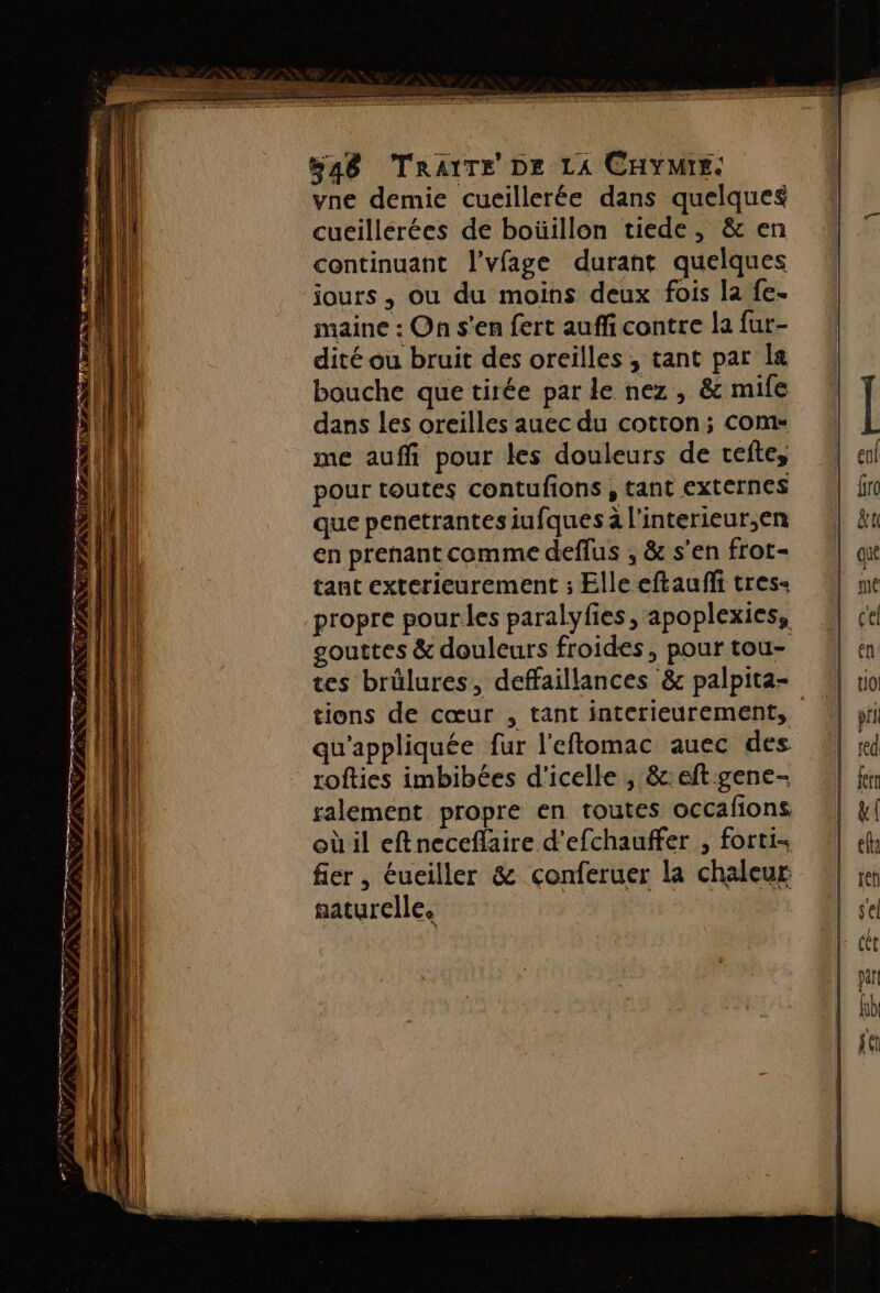 mn am ee er u ER - ; Fe CPP ANNE ST PANNE NU TR: À à RS TE, - nier À [ns RNTT PT EN s &amp; Rs - ? 4 Le He D er RG de TS ee ét ut 1” &amp; NE v, PAT Re me mme N 4° RE NE er RTE #, à FFENN ESS L LS a PAT AT ad MA et sr ne SU ME aie 548 TRAITE DE LA CHYMIE. vne demie cueillerée dans quelques cucillérées de boüillon tiede, &amp; en continuant l'vfage durant quelques jours , ou du moins deux fois la fe. maine : On s'en fert auffi contre la fur- dité ou bruit des oreilles, tant par la bouche que tirée par le nez , &amp; mife dans les oreilles auec du cotton; com: me auffi pour les douleurs de tefte, pour toutes contufions , tant externes que penetrantesiufques à l'interieur,en en prenant comme deffus , &amp; s'en frot- tant exterieurement ; Elle eftaufi tres- propre pourles paralyfies, apoplexies, gouttes &amp; douleurs froides, pour tou- tes brülures, deffaillances &amp; palpita- tions de cœur , tant intérieurement, qu'appliquée fur l’eflomac auec des rofties imbibées d'icelle , &amp;: eft:gene- ralement propre en toutes occafions où il eftneceflaire d’efchauffer , fortis fier , éueiller &amp; cçonferuer la chaleur naturelle. |