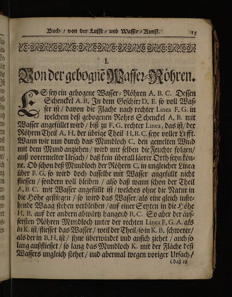— E ERIS P MIRRORS RETE fer ift / davon die Flache nach rechter Linea F. G. in Waſſer angefuͤllet wird / biß zu E. G. rechter Linea, das iſt / der Wann wir nun durch das Mundloch C. den gemelten Wind mit dem Mund anziehen / wird mit ſelben die Feuchte folgen / auß vorermelter Urſach / daß kein uͤberall laͤerer Orth ſeyn koͤn⸗ über F. G. fo wird doch daſſelbe mit Waſſer angefuͤllt nicht flieſſen / ſondern voll bleiben / alſo daß wann ſchon der Theil . B. C. mit Waſſer angefuͤllt ift / welches ohne die Natur in die Hoͤhe geſtiegen / fo wird das Waſſer / als eine gleich inſte⸗ ſerſten Roͤhren Mundloch unter der rechten Linea F, G. A. als —— — 1 LMGUL came aine assentiri Um E 7m. —.—— . m er — —— 2 — Mid f na —