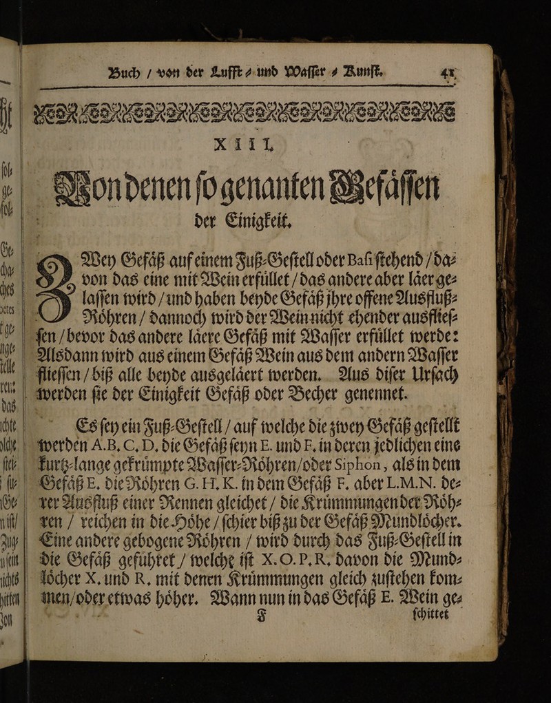 Vondenen ſo genanten M qum der Einigkeit. Wey Gefaͤß auf einem Fuß⸗Geſtell oder Bali ſtehend da⸗ A von das eine mit Wein erfuͤllet / das andere aber laͤer ge⸗ N laſſen wird / und haben beyde Gefaͤß jhre offene Ausfluß⸗ ‚Röhren / dannoch wird der Wein nicht ehender ausflieſ⸗ Alsdann wird aus einem Gefaͤß Wein aus dem andern Waſſer werden fie der Einigkeit Gefaͤß oder Becher genennet. werden A.B. C. D, bie Gefäß ſeyn E. und E. in deren jedlichen eine Ekurtz lange gekruͤmpte Waſſer⸗Roͤhren / oder Siphon, als in dem Eine andere gebogene Röhren / wird durch das Fuß⸗Geſtell in die Gefaͤß gefuͤhret / welche iſt X. O. P. R. davon die Mund⸗ | oi X. und R. mit denen Kruͤmmungen gleich zuſtehen Eom: men / oder etwas hoͤher. Wann pm in das Gefäß E. UA d ge⸗ chittet — ů n — c. - Mg ann HOD HEEL [mM an coriis c camo - — * W r N * -  — LM 2285 9 eee, * f — INR MM : S pore P wr — —  -— u idis We PS Maul - J s: — — „NZ x E — NR A : * 3  a etti NM RM ,  TT 6 unse a e Me e, ee edito ^ Pen