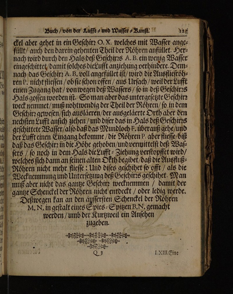 = — LE E I3 r &gt; — — ST we — ES — 2 —— Fr == mx Mer Buch / von der Kuffe und YOaffét /38npfe ddl aber gehet in ein Geſchirꝛ O. X. welches mit Waſſer ange⸗ fuͤllt / auch den darein gehenten Theil der Roͤhren anfüllet. Her⸗ 127 eingeſchittet / damit ſolches dieLufft anziehung verhindere. Dem⸗ weck nemmet / muß nohtwendig der Theil der Roͤhren / ſo in dem Geſchirꝛ geweſen / ſich auslaͤeren / der ausgelaͤerte Orth aber den Deß wegen kan an den auſſerſten Schenckel der Roͤhren M. N. in geſtalt eines Spies⸗Spitzen B. N. gemacht werden / umb der Kurtzweil ein Anſehen zugeben. 2 Pan — 3 8 - - 9  u Sr * 7 8 yet * T - T TUS . MI C T 8 — Er : 612222 . v MERE  EO ^. TS : — J — — u — » —— * p s... B nii CE v er TT — - au t — — : u DOM m » — Map c MET Js 2 e - : — — * &gt; 8 ve » run E 2 2 s emenda Fre PR . a NE. £r. - E *