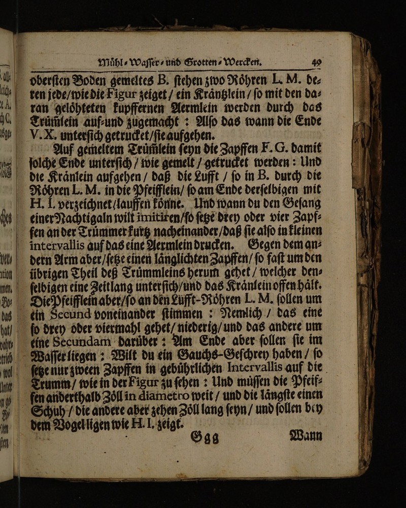 ren jede / wie die Figur zeiget / ein Kraͤntzlein / ſo mit den da⸗ V. X. unterſich getrucket / ſie aufgehen. 2 Auf gemeltem Truͤm̃lein ſeyn die Zapffen F. G. damit ſolche Ende unterſich / wie gemelt / getrucket werden: Und Röhren L. M. in die Pfeifflein / (o am Ende derſelbigen mit einer Nachtigaln wilt imitiren / ſo ſetze drey oder vier Zapf⸗ Gegen dem an⸗ ecund voneinander ſtimmen: Nemlich / das eine m Ende aber ſollen ſie im y Gag | Wann E i EE. E