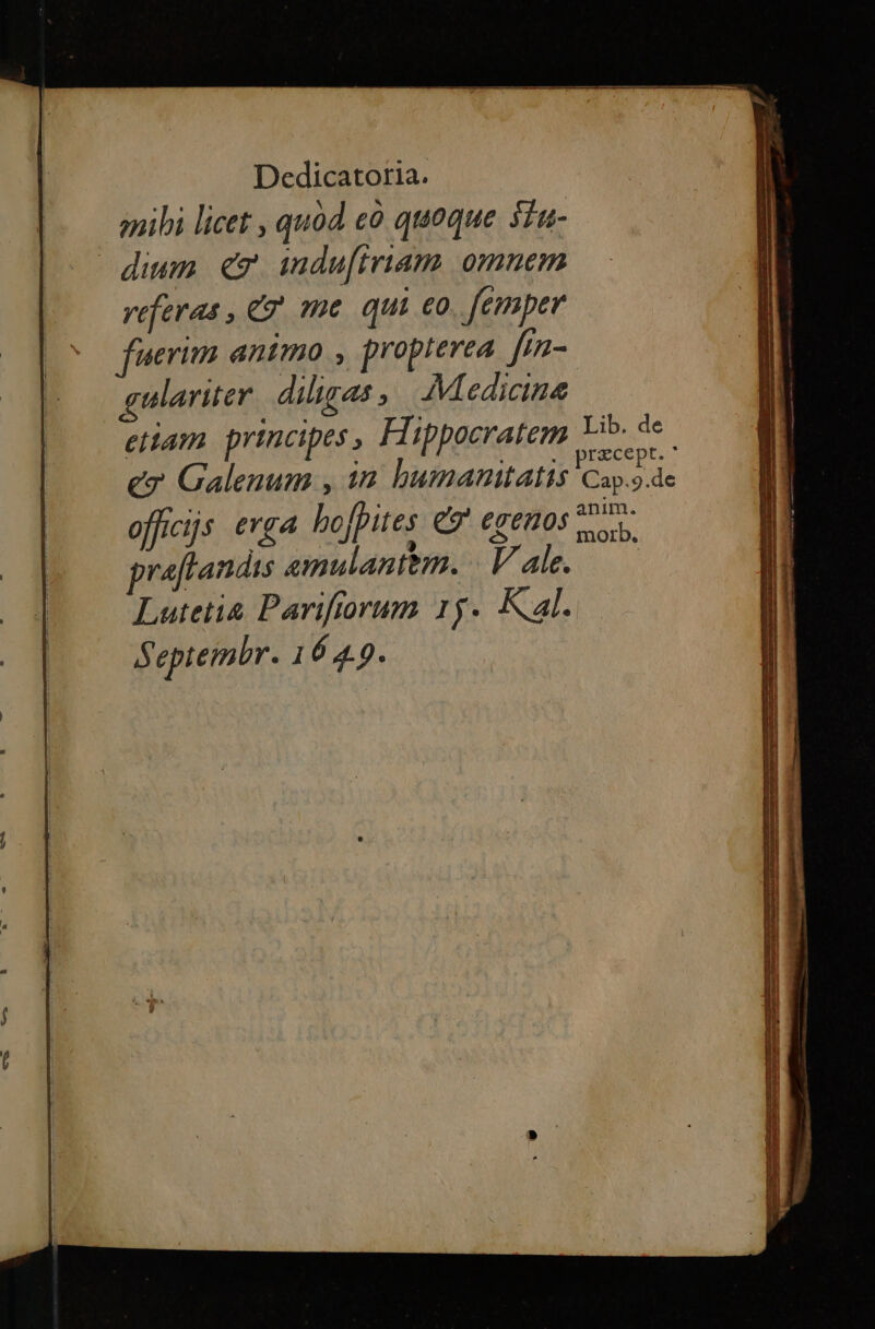 mibi licet , quod có quoque $tu- dium eg indu[triam omnem referas , ET me qui eo femper fuerim animo , propterea fin- gulariter diligas ; Medicine etiam principes, Hippocratem Lib. de ez Galenum , in humanitatis Cap.9.de Ne ; anim. officijs evga hofpites e egenos os praflandss enulantem. Vale. Lutetia Parifiorum 15. Kal. Septembr. 1649. o calidi. + —— —— Ha E EE m A m MEN aem M ÀÀÀ— = z: ETATS xac ue TNCS p e or ER SE ETS pow ZR RSI TE RES ARRETE - SR PR SET E Ira s OS 2 aie x3 2 -—- - 2i g5ds- TP À » ume. RT xs eu need