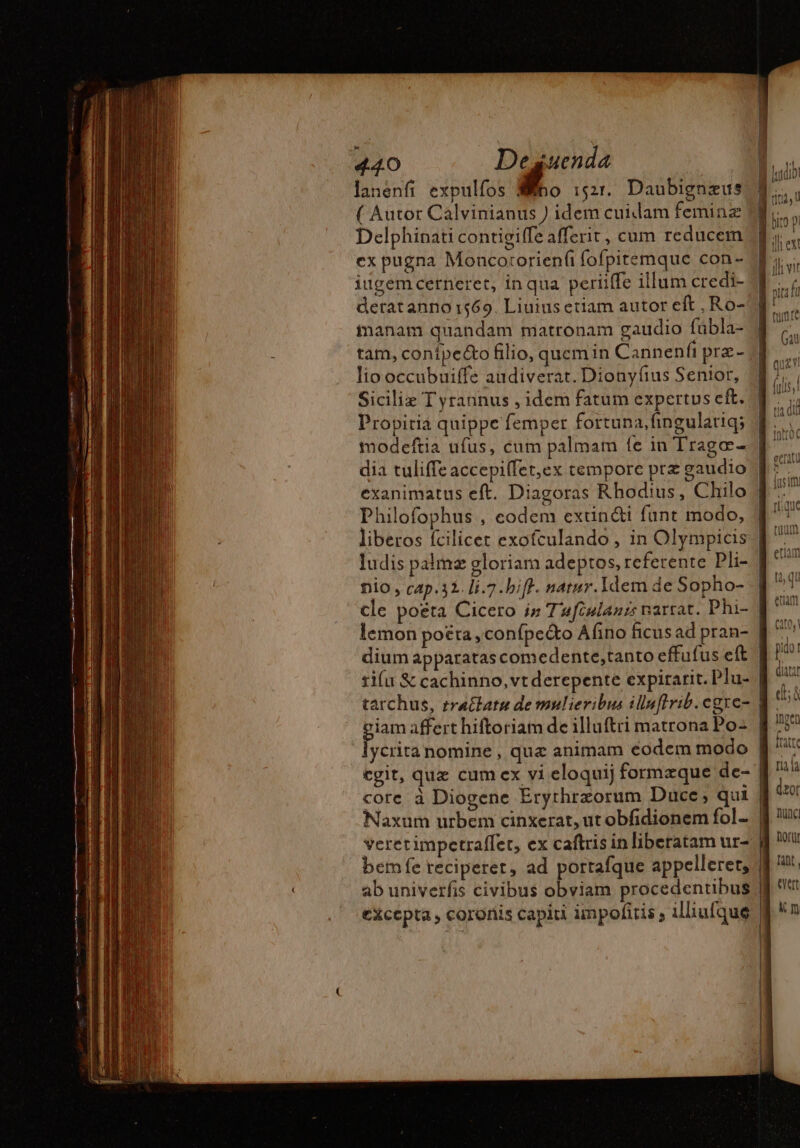 lanenfi expulfos &amp;. i521, Daubignæus ( Autor Calvinianus ) idem cuidam feminz Delphinati contigiffe afferit , cum reducem ex pugna Moncororienf fofpitemque con- iugemcerneret, in qua periiffe illum credi- derat anno 1569. Liuius etiam autor eft ,Ro- manam quandam matronam gaudio fubla- tam, conipecto filio, quemin Cannenfi præ- lio occubuiffe audiverat. Dionyíius Senior, Sicilie T yrannus , idem fatum expertus eft. Propiria quippe femper fortuna, fingulatiq; modeftia ufus, cum palmam fe in Tragæ- dia tuliffe accepiffet,ex tempore prz gaudio Philofophus , codem extin@i funt modo, liberos fcilicet exofculando , in Olympicis nio , cap.32 [i.7.biff. narur. Idem de Sopho- lemon poëta , confpecto Afino ficusad pran- dium apparatas comedente,tanto effufus eft ti(u &amp; cachinno,vt derepente expitarit. Plu- giam affert hiftoriam de illuftri matrona Po: core à Diogene Erythrzorum Duce, qui bemfe reciperet, ad portafque appelleret, ab univerfis civibus obviam procedentibus excepta , coronis capiti impofitis , illiufque —