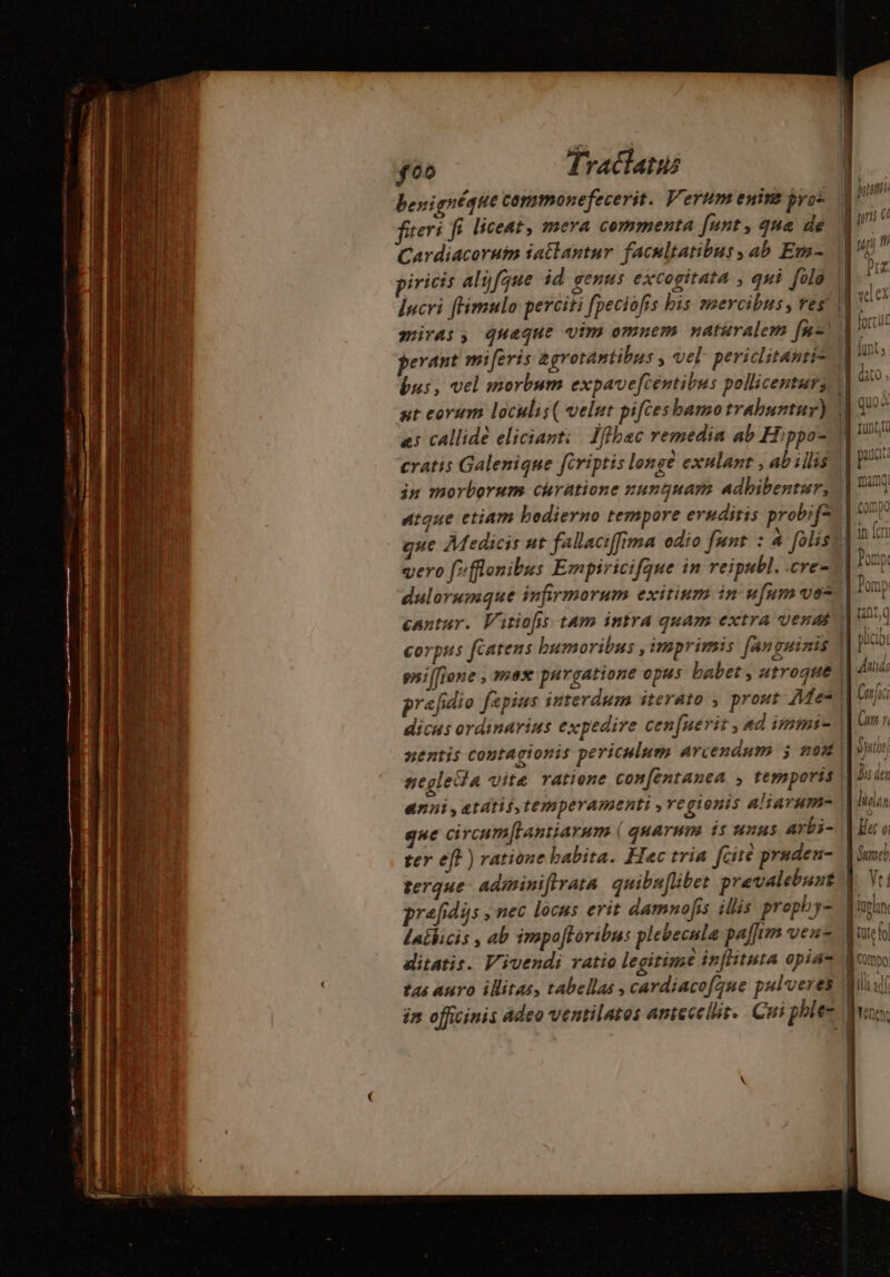 benignéque commonefecerit. Verum enins pro: fiteri fi liceat, mera commenta funt, que de Cardiacorum iaëtantur facultatibus ab Em- piricis alyfque id genus excogitata ; qui folo lncri fHimulo perciti fpeciofis bis mercibus , res miras, quaque vim omnem naturalem [nz | Li | 1 th vel ex Vv ^ t^ in morborum. curatione nunquam adbibentur, atque etiam hodierno tempore eruditis probif= que Medicis ut fallaciffima odio funt : 4 falis negleita vite ratione con[entanea y temporis anni ,atátistemperamenti ,vegionis aliarum- ter eft ) ratione babita. Hac tria fcire pruden- terque adiminiftrata quibu[lübet prevalebunt praefidÿs , nec locus erit damnofis illis prophy- laibicis , ab impoftoribs plebecule paffim vers lünt ; quoi à PY n pw . E fon gon tas auro illitas, tabellas , cardiacofque pulveres