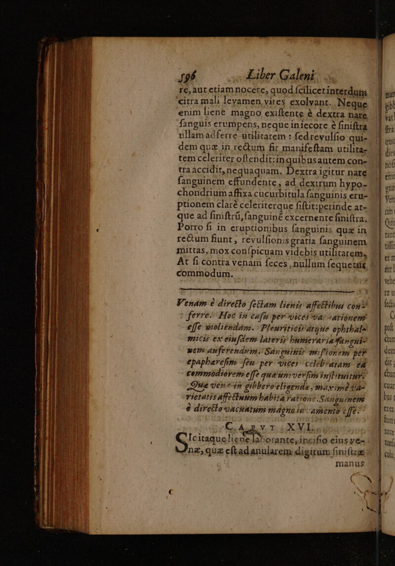 re,aut etiam nocere; quod Ícilicetinterduii citra mali levamen vires exolvant. Neque enim liene magno exiftente é dextra nare fanguis erumpens, neque iniccore 8 finiftra ullamadferre utilitatem : fedrevulfio qui- dem quz in re&amp;um fit manifeftam utilita- tem ccleriter oflendit:in quibusautem .con- traaccidit,nequaquam. Dextra igitur nare fanguinem effundente, ad dextrum hypo- chondrium affixa cucurbitula fanguinis eru- ptionem clarè celeriterque fifüt:perinde at- que ad finiftrü, fanguiné excernente finiftra. Porro fi in eruptionibus fanguinis quz in re&amp;um fiunt, revulfionis gratia fanguinem mittas, mox conípicuam videbis utilitatem, At fi contra venam feces , nullum fequeuit commodum. Venam e diretlo fetlam lienze affectlibus con &gt; ferre. Hoc in cafu pev vices vacationem? | e[fe woliendam. :Pleuriricitarque ophthale micis ex eiufdem lateris bumeraria Ya» cui- wem anuferendum. Sas gqnini mifionem per epaphavefim fen per vices celebratam: ea cemmudiovem effe qua'unioevIn inflituirats Que ven? ip gibbeyo elisendu maxime ta crietatis Afetinum babita rationc .Sapguimem 6 divetlo oacsintum magno ie camente effe: E OUEST etam | Icitaqueliene pps incifio eius ve- 7nz,quz cftadanularem digirum finiftræ T manus