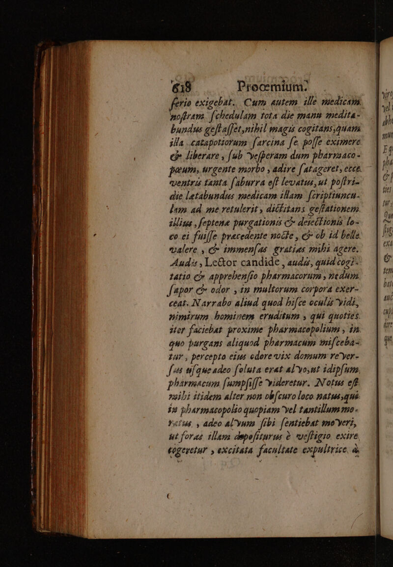 GS Precmium: bundus get affet,nibil magis cogitans, quam illa .cazapotiorum [arcina fe, polle eximere €i liberare y [ub yefperam dum pharzaaco- panum; urgente morbo ; adire [atageret, ecce. «uentris Tanta. f'aburra eff levatus, ut. pofiri- die letabundus medicam illam. [crip'inncu. lim ad me retulerit, dichitans geffationem. zlits , feptena purgationis C deseitionis fo- eo ei fusfle precedente nocte , ej ob. id belle: Audi: , Le&amp;or candide , auda, quid cozi- tatio c apprebenfto pharmacorum , nedum Japor e&amp; odor , tn multorum corpora exer- ceat. Nayrabo aliud quod hifce oculis vidi, nimirum bominem eruditum ; qui quoties. ar , percepto eius cdere vix domum: ve^yer- Jf tif quie adeo foluta exat al'yo,ut idipfum, phármacum fumpfiffe videretur. Notus eff nili itidem alter non ob[curo loco natus qué. 33 pharmacopolio quopiam yel tantillum mo. fatis, , Adeo Al'Yuma. febi. [entiebat smoyeri, ut foras. illam depofiturus è ueffigio, exire. togeretur &gt; excitata. facultate expulirice, à exá ten bif aul dirt