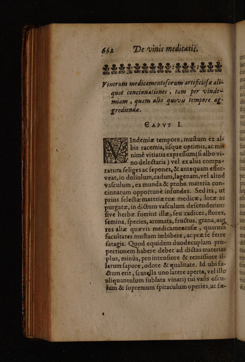 nriibiidiigé yinorusa medicamento[orum artificiofa ali- quot. concinnatyones &gt; tam per vinde- miam » quat alio quoux tempere Ag- gredienda. €aAbPvr L 4 bis racemis, iifque optimis; ac mis WES! nimé vitiatis exprefflum(fialbo vi- IZ A39. no deleéctaris ) vel exaliis compa- fatur feliges ac fepones, &amp; antequam effer- veat,in n. aim inh enam,vel aliud vafculum , ex munda &amp; vide materia con- cinnatum opportuné infundes. Sed ita, ut prius felectæ materiætuæ medic; lotæ ac purgatæ, in didum vafculum defcenderint: five herbæ fucrint illæ; feu radices, flores, r5 Indetniz tempore; muftum ex al: fatagis. Quod equidem duodecuplam pro- portionem habere debet ad diétas materias plus, minüs, prointenfiore &amp; remifhore il- larum fapore ,odore &amp; qualitate. Id ubi fa- £&amp;um erit , fcutella uno latere aperta, vel illo aliquantulum fublata vinari) tui vafis ofcu- Ium &amp; fupremum fpiraculum operies,ut fz- hos we ca noel loq nib dur
