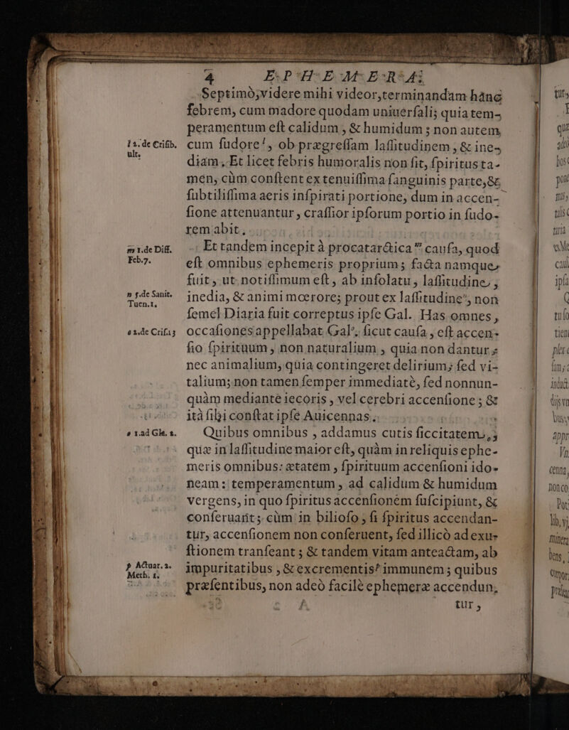 Septimó;videre mihi videor,terminandam hanc febreni, cum madore quodam uniuerfali; quia tems peramentum eft calidum , &amp; humidum ; non autem cum füdore/, ob pregreffam laffitudinem , &amp; ine- diam,.Et licet febris humoralis non fit, Ípiritusta- men, cüm conftent ex tenuiffima fanguinis parte,8c fubtiliflima aeris infpirati portione, dum in accen- fione attenuantur , craffior ipforum portio in fudo- rem abit, | Et tandem incepit à procataráica caufa, quod eft omnibus ephemeris proprium; fa&amp;a namque fuit, ut. notifimum eft, ab infolatu, laffitudine, , inedia, &amp; animi moerore; proutex laffitudine', non femel Diaria fuit correptus ipfe Gal. Has omnes, occafionesappellabat Gal; ficut cauía , eft accen fio fpirituum , non naturalium , quia non dantur « nec animalium; quia contingeret delirium; fed vi- talium;.non tamen femper immediate, fed nonnun- quàm mediante iecoris , vel cerebri accenfione ; &amp; itàfibiconftatipíe Auicennas.. . | | Quibus omnibus , addamus cutis ficcitateno, ; qua in laffitudine maior eft, quàm in reliquisephe- meris omnibus: etatem , fpirituum accenfioni ido- neam: temperamentum , ad calidum &amp; humidum vergens, in quo fpiritus accenfionem fufcipiunt, &amp; conferuart;. cüm in biliofo , fi fpiritus accendan- tur, accenfionem non conferuent, fed illicó ad exu- ftionem tranfeant ; &amp; tandem vitam antea&amp;tam, ab impuritatibus , &amp; excrementis? immunem ; quibus prafentibus, non adeó faciléephemere accendun, $ Y. tur , Dine Det, t : Qtyor Drs