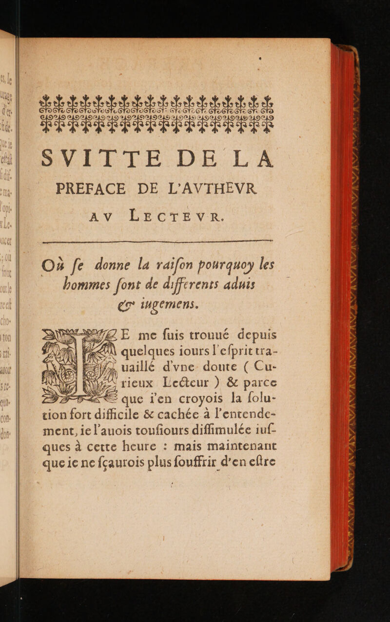 es PERRA Os fe donne la raifon pourquoy les hommes font de differents aduis eo ci e] V LAN foca iours l ne tra- Ma Et uaillé d'vne doute ( Cu- | NE LA vieux Leéteur ) &amp; parce FT ue l'en croyois la folu- tion Dre pila &amp; cachée à Pentende- ment, ie l’auois toufiours diffimulée ¡uf ques à cette heure : mais maintenant que ie ne fçaurois plus fouffrir d'en eltre