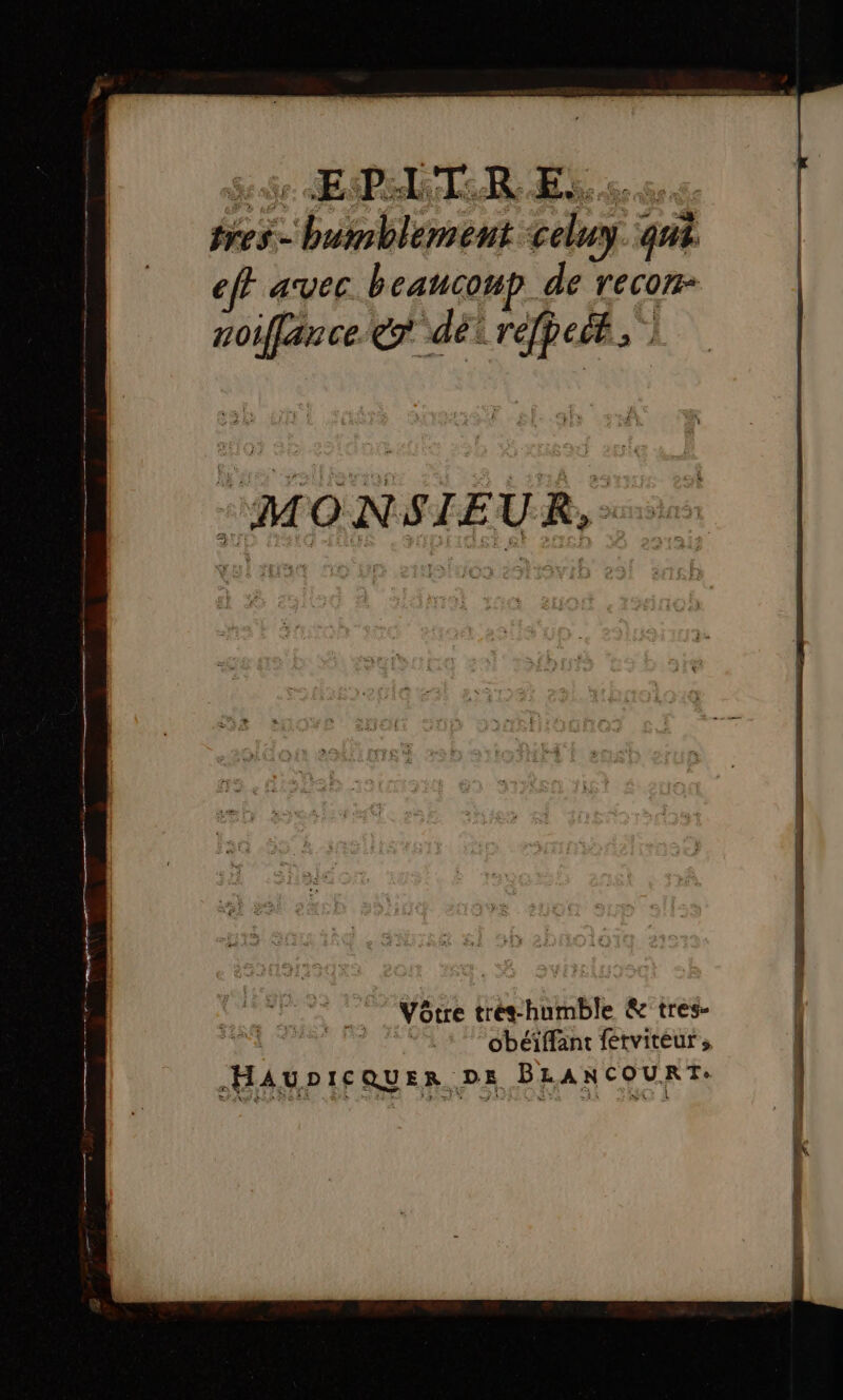 tres - bumblement celuy qui. ef avec beaucoup de recon- noiffance er dé réfpet, 7” Vôtre trés humble &amp; tres- | 'RA | obéiffant férviteurs HAupICQUER DE BLANCOURT: