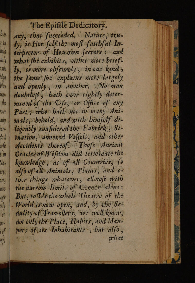 and openly, in another, \\No ian Part 3 who bath not in many Ani- mals;beheld, and with bhimfelf di- alfo of all Animals; Plants, and o- the narrow limits of Gteece alone : But, to US the whale Theatre of the World isnow open and, by theSes dulityof Travellers, ‘we well know, got onlytbe\ Place, Habits, and Man- ners ofits Inhabitants -; but ‘alfs , what