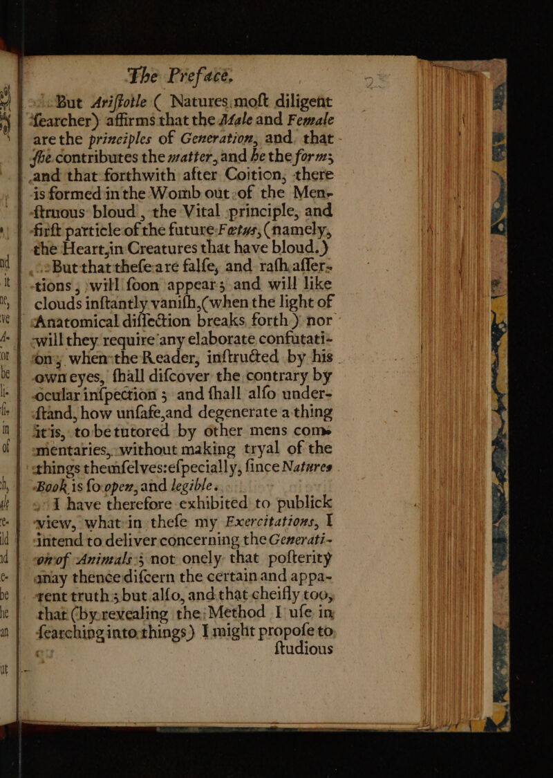 “But Ariffotle ( Natures, molt diligent ftand, how unfafe,and degenerate a thing mentaries, without making tryal of the I have therefore exhibited to publick view, what-in thefe my Exercitations, I intend to deliver concerning the Generati~ onof Aninzals:3 not onely: that pofterity rent truth; but.alfo, and. that cheifly too, that (by.revealing the:;Method I ufe in fearching into-things) [might propofe to ) ftudious