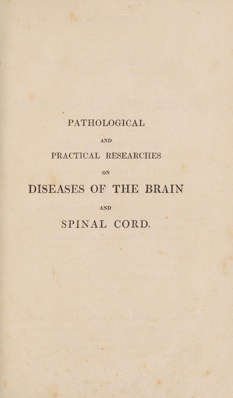 PATHOLOGICAL AND PRACTICAL RESEARCHES ON DISEASES OF THE BRAIN AND SPINAL CORD.