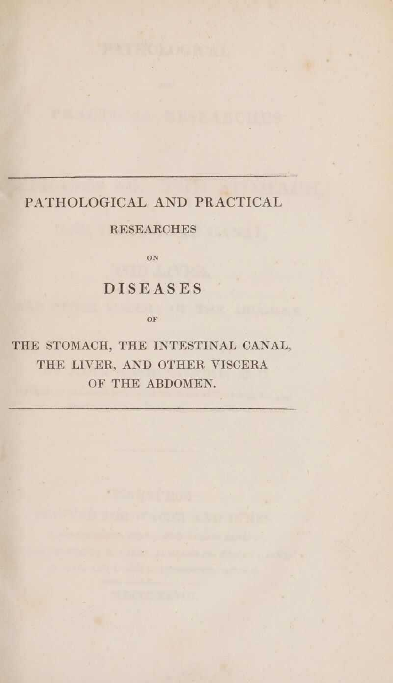 PATHOLOGICAL AND PRACTICAL RESEARCHES ON DISEASES THE STOMACH, THE INTESTINAL CANAL, THE LIVER, AND OTHER VISCERA OF THE ABDOMEN.