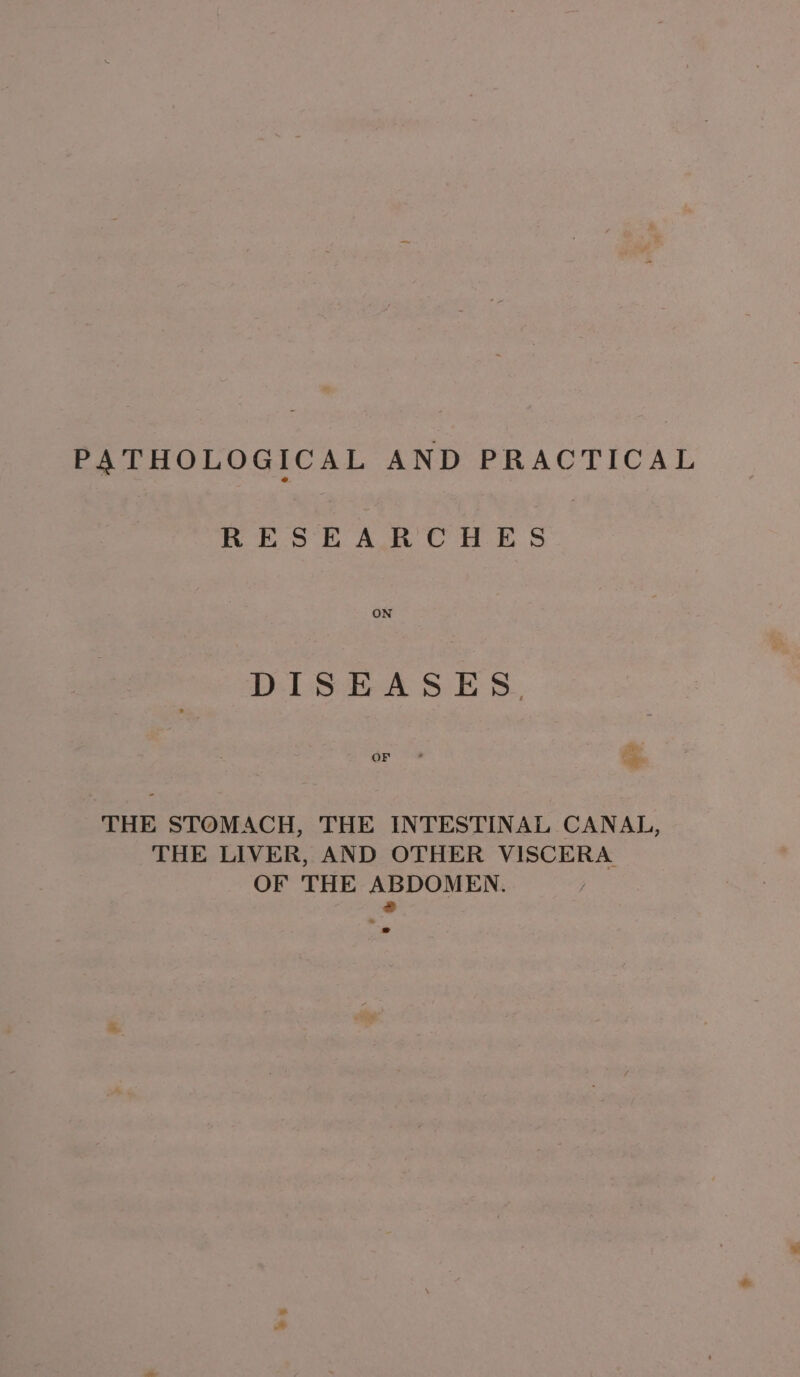 PATHOLOGICAL AND PRACTICAL RESEARCHES ON DISEASES, THE STOMACH, THE INTESTINAL CANAL, THE LIVER, AND OTHER VISCERA OF THE ABDOMEN. &amp; © =