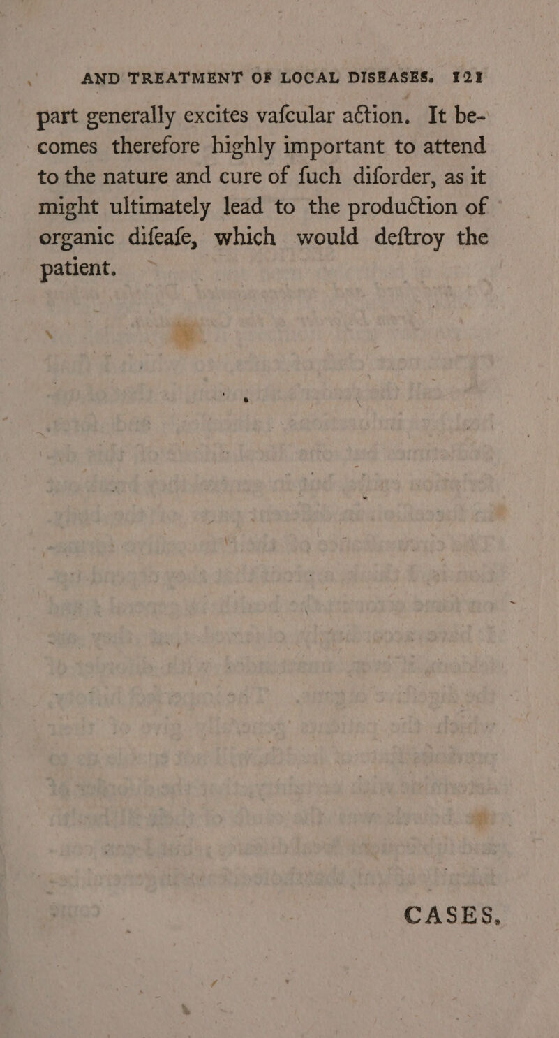 part generally excites vafcular action. It be- -comes therefore highly important to attend to the nature and cure of fuch diforder, as it might ultimately lead to the production of organic difeafe, which would deftroy the patient. CASES,