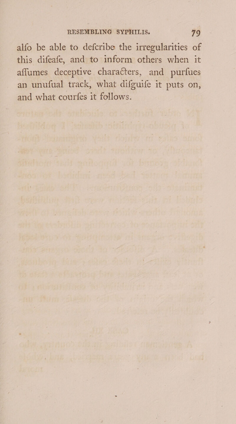 alfo be able to defcribe the irregularities of this difeafe, and to inform others when it affumes deceptive characters, and purfues an unufual track, what difguife it puts on, and what courfes it follows.