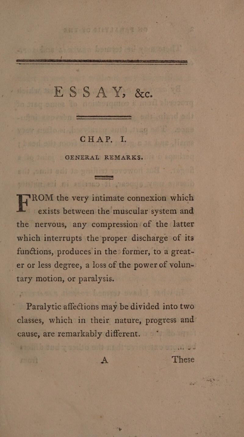 f 8 Oe Aeon B GENERAL REMARKS. es ROM the very intimate connexion which exists between the muscular system and the nervous, any compression of the latter which interrupts the proper discharge of its functions, produces in the&gt; former, to a great- tary motion, or paralysis. Paralytic affeCtions may be divided into two classes, which in their nature, progress and’ - A These
