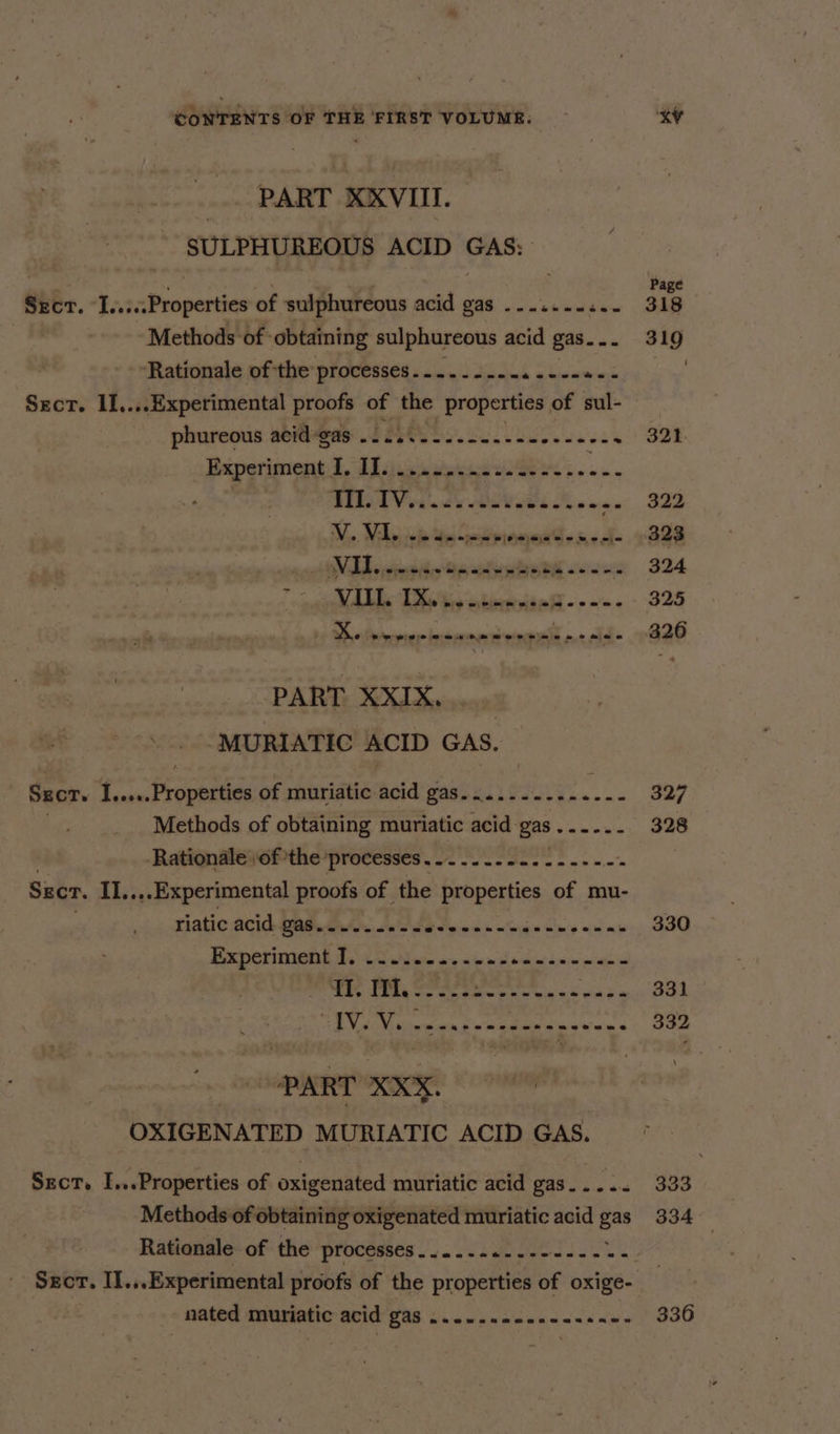 PART XXVIII. SULPHUREOUS ACID GAS; - Ober. ...«:Properties of sulphureous acid gas -....--..- Methods of obtaining sulphureous acid gas... ‘Rationale of the processes......... A a biestmrien Sect. II....Expetimental proofs of the Properties | of sul- phureous abies SSCS bo. co ble eke _ Experiment Edd sia etates eee ice BED A Via’. 2s Oia Nh oe - V... Mele, sof pea pianen ds med- - inane sr = pagal ales Dh ty ekinctvide Al - + ~ « 1) Dre Sener innepene merce aia ont old = PART XXIX..... “MURIATIC ACID GAS. Sem @aeeraere ew etsanae Scr. I.....Properties of muriatic acid gas Methods of obtaining muriatic acid gas Rationale :of the ‘processes cee eee Seer. II....Experimental proofs of the proneefics of mu- riatic acid gas.......-- Piet oehetpon Gling ind mit Experiment de. chats ais ip nde ain asin wate TI. is) Peet weseeece ken PART XXX. OXIGENATED MURIATIC ACID GAS. Sect. I...Properties of oxigenated muriatic acid gas... .. Methods of obtaining oxigenated muriatic acid gas Rationale of the processes.........------.- - Scr. II...Experimental proofs of the properties of oxige- nated muriatic acid gas eesewmeamene vast aes Page 318 319 321 322 324 325 326 327 328 330 331 332 333 334°