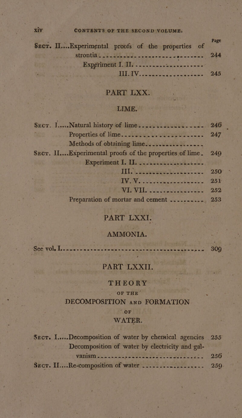 Secr. II... ..Experimental proofs of the properties of sah strontia. ..... Bs RR Re Lo. anes 244 | Experiment (i bi Aaa hee PAT LY. sales inks dn ae nn 245 PART LXX. ; LIME. Secr. I.,...Natural history of lime..... +i deus “RBS? 246 — ‘ Properties.of Jime. . aaiul Wolsey... 247 Methods of obtaining litebiy teduubiode. 2 Seer. IL. .-Experimental proofs of the properties of lime - 249 rs os on, ibien Keawai ud. L. TTL pistoinie ees tsi 250 NA REO oie aie ents oa 251 RIP cube eeeck. 252 Preparation of mortar and cement .....--..- , 253 PART LXXI. AMMONIA. See VOls Leck wasnmn'e Ate Sever ee: Tinted, = loca eibte ye Says lg 309 PART LXXIlI. THEORY OF THE’ DECOMPOSITION anp F ORMATION “QF WATER. Sect. I.....Decomposition of water by chemical agencies 255) Decomposition of water by ‘gions and ‘gal- VANS lng otelte a sae te er Remisks ~ Seed Sect. II....Re-composition of water a 2 dey &gt; 259.