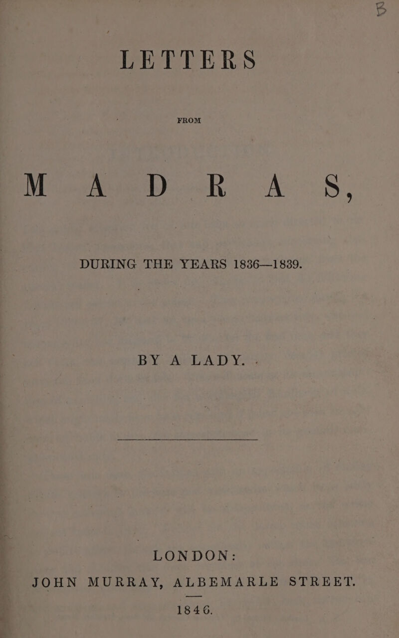 LETTERS FROM Meee dy. A 8, DURING THE YEARS 1836—1839. YO AAD Yo LONDON: JOHN MURRAY, ALBEMARLE STREET. 1846.