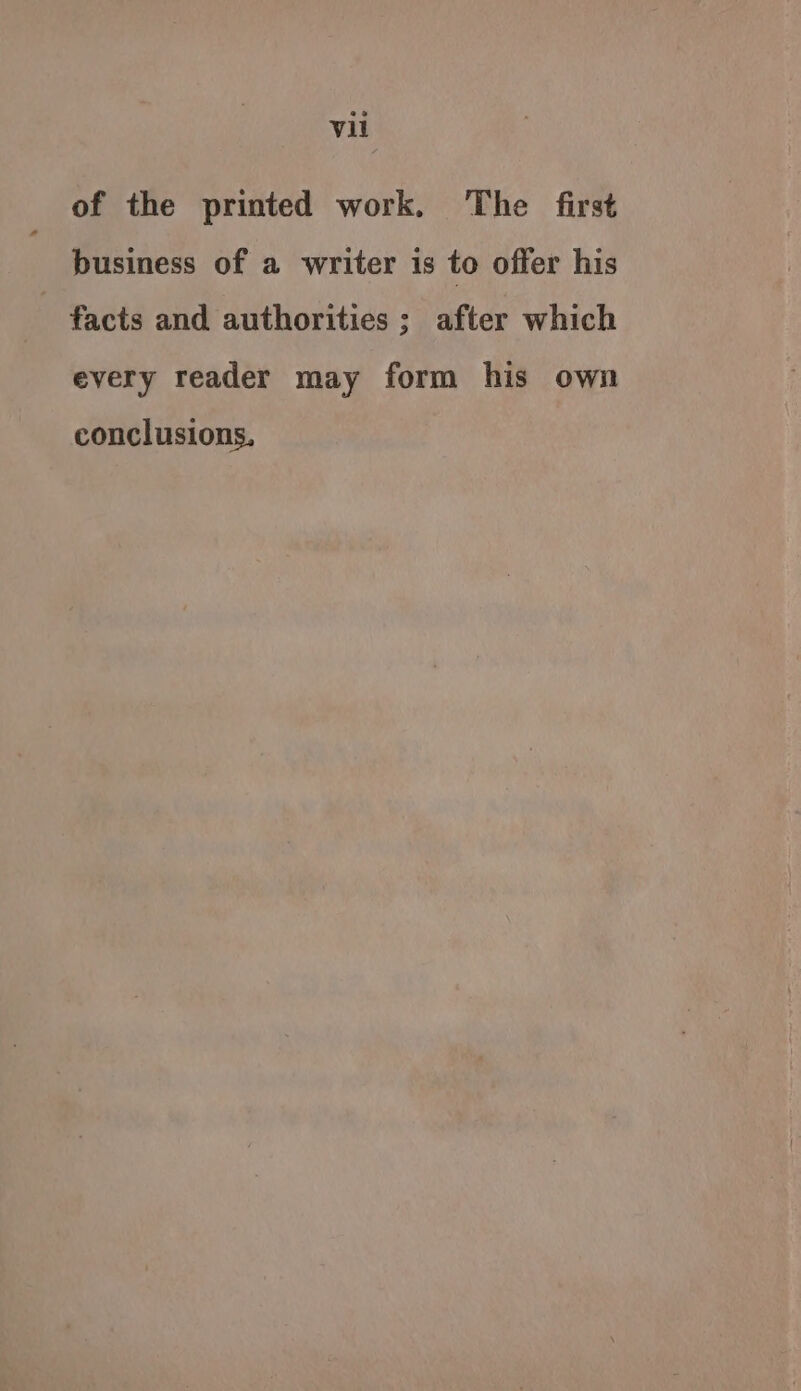 of the printed work. The first business of a writer is to offer his facts and authorities; after which every reader may form his own conclusions,