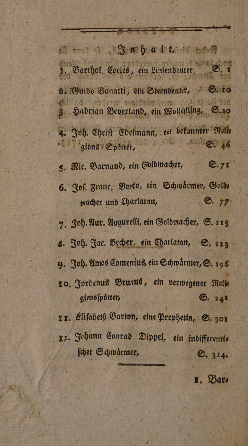 1 Warhol och 66, ein ede, Br 4 udo Boran, u Sn 1 are 3.  Hadrion Beverland, ein Beten, € So 4. Joh. Ehriſt Cdefmann, eit bekannter Nell e dns Eta ,, ee 5. Nic. Barnaud, ein obmage, S. 7 * 777 ier a | 6. Jos. Frane. Bee ein Schwärmer, Gold macher und eharlatan, a ‚©. 77 7. Zeh. Kur. Auzurell. ein Gepnachen 8. 113 9. Jh. Amos Comenius ein Schwaͤrmer, ©, 196 10. Jordanus Brunus, ein verwegener Riel | 0 ſcher Schwärmer, = S. 314. * *