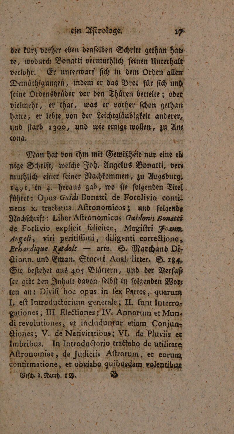 — NZ en „abe ö 1 te, wodurch Bonatti vermuthlich ſeinen Unterhalt hatte, er lebte von der Leichtglaͤubigkeit anderer, . 5 | Wa een her e von Bee mit ae nur eine h. nens x; tractatus Aſtronomicos; und folgende &amp;ionn. und Eman. Sinceri Anal; litter. S. 184. Sie beſtehet aus 405 Blättern, und der Verfaß I. eſt Iutroductorium generale; Il. ſunt Intetrag i reyolutiones, et ineluduntur etiam Conjun- a iones; V. de Nativitatibus; VL de Pluviis et Ba, In Introductorio tractabo de utilitate Aſtronomiae, de Judiciis Aſtrorum, et eorum ra, Ruh. 18. 8