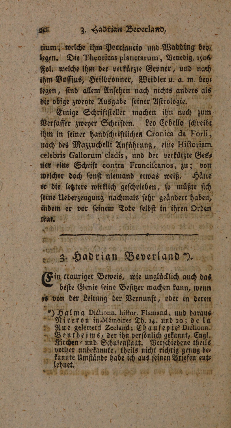 n * f 8 ‘ tium; welche ihm Pocclancio und Wadding bet, 5 legen. Die Theoricas planetarum, Venedig, 1506 Fol. welche ihm der verkürzte Gesner, und nach ihm Voſſius, Heilbronner, Weidler u. a. m. ben ß legen, ſind allem Anſehen nach nichts anders als Mt die obige zweyte Ausgabe feiner Aftrotogie, = un Einige Schriftſteller machen ihn noch zum 0 ai zweyer Schriſten. Leo Cebello ſchreibt 7 ihm in ſeiner handſchriftlichen Cronica da Forli, 0 nach des Mazzuchelli Anfuͤhrung, eine Hifloriam celebris Gallorum’ eladis, und der verkürzte Ges⸗ — welcher doch ſonſt niemand etwas weiß. Hätte a er die letztere wirklich geſchrieben, ſo müßte fü 0 as 5 mene 1 ſehr ee 3 A an er e RR ee or hr Pr BR U TRAM 5800 y 4 1 en RR uk b a — — ER ( % N 0 2 * 5 „or s i beben Bede land Ba Ah *. . Ene Seel, wie unglͤcklich auch das beſte Genie ſeine Beſitzer machen kann, wenn AR, der Leitung der Vernunft, 0 oder W 27 alma ne bior. Flamand, und dara iceron in- Memolres Th. 14. und 20; de 10 2 Rue geletterd Zeeland; Chaufepie“! Be eh and der ihn perſoͤnlich gekannt, Kirchen und Schule ſtaat. Verſchiedene t ME RN 1 5 Umſtaͤnde habe ich aus ſeinen Briefen ent⸗ 1 Mon. ae il 0 vi‘ 10% uhr 5 RR