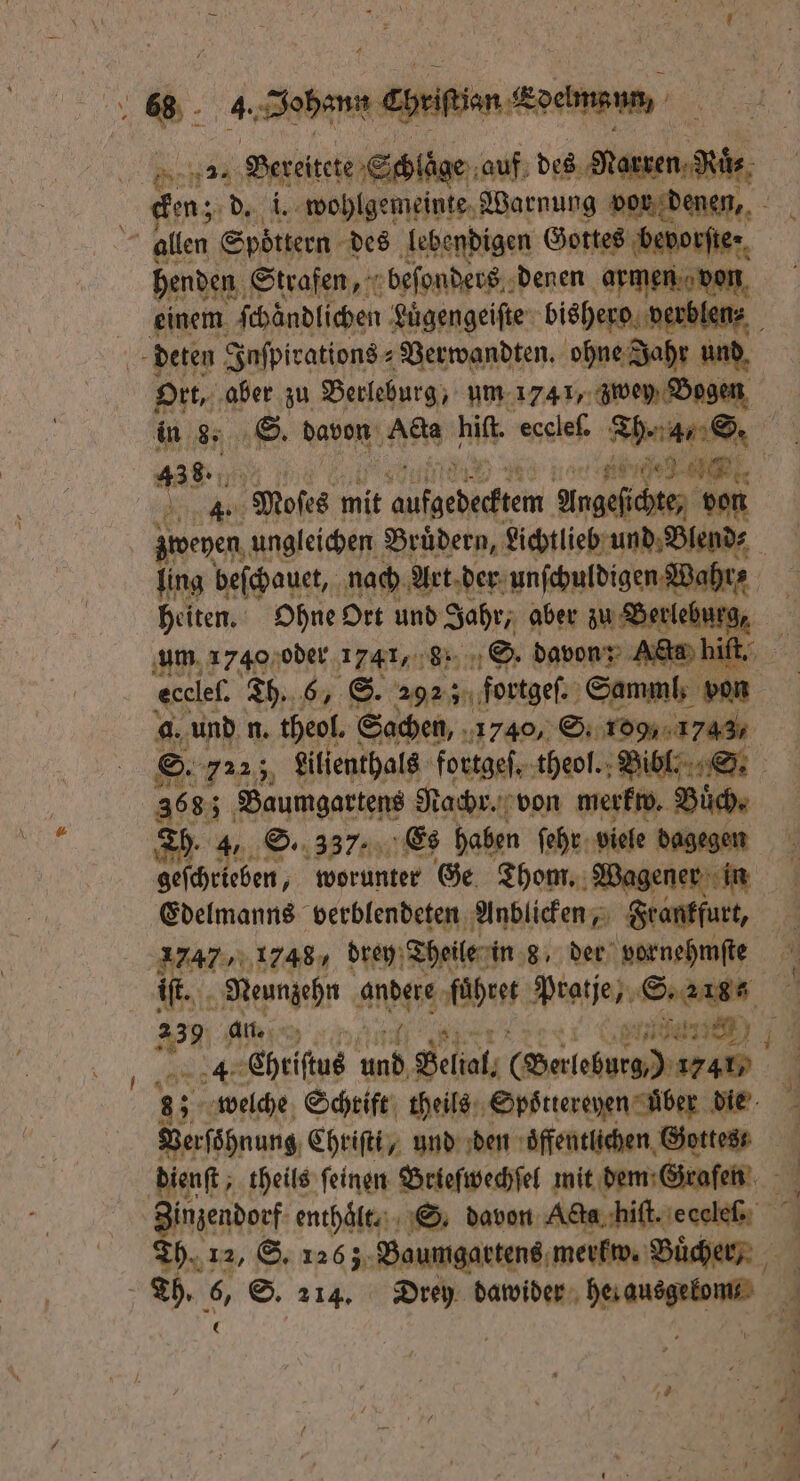 — henden Strafen, beſonders denen armen von Ort, aber zu Berleburg, um 1741, zwey Bogen 4): N A Mofes mit it aufgeheeftetn Angeſichte, von zweyen ungleichen Brüdern, Lichtlieb und Blend⸗ um 1740 oder 1247, 8 S. davon; Acta hi a. und n. theol. Sachen, 1740, S. 109, 1742, 3683 Baumgartens Nachr. von merkw. Buͤch. Th. 4, D. 337. Es haben ſehr site dagegen geſchrieben, worunter Ge Thom. 2 Wagener in Edelmanns verblendeten Anblicken, Frankfurt, 1247, 1748, drey Theile in 8, der vornehmſte if... Neunzehn andere fuͤhret Proje S. ans ae Ehriſtus ja Belial. ee 1741 welche Schrift theils Spoͤttereyen uͤber die Berfähnung Chriſti, und den öffentlichen, Gottes. Th. 12, S. 1263 Baumgaktens merkw. Bucher