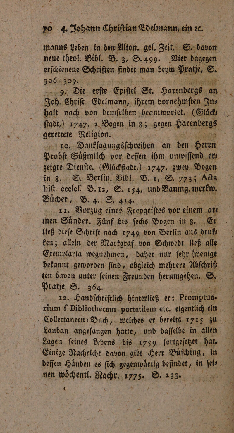 8 manns Leben in den Alton. gel. Zeit. S. davon neue theol. Bibl. B. 3, S. 499. Vier dagegen 396 309. halt nach von demſelben beantwortet. (Gluͤck gerettete Religion. 2 in 8. S. Berlin. Bibl. B. 1, S. 7733 Acta Buͤcher, B. 4, S. 414. men Suͤnder. Fuͤnf bis ſechs Bogen in 8. Er ken; allein der Markgraf von Schwedt ließ alle Exemplaria wegnehmen, daher nur ſehr wenige Pratje S. 364. Collectaneen- Buch, welches er bereits 1715 zu Lauban angefangen hatte, und daſſelbe in allen Einige Nachricht davon gibt Herr Buͤſching, in ö nen woͤchentl. Nachr. 1775. S. 233.