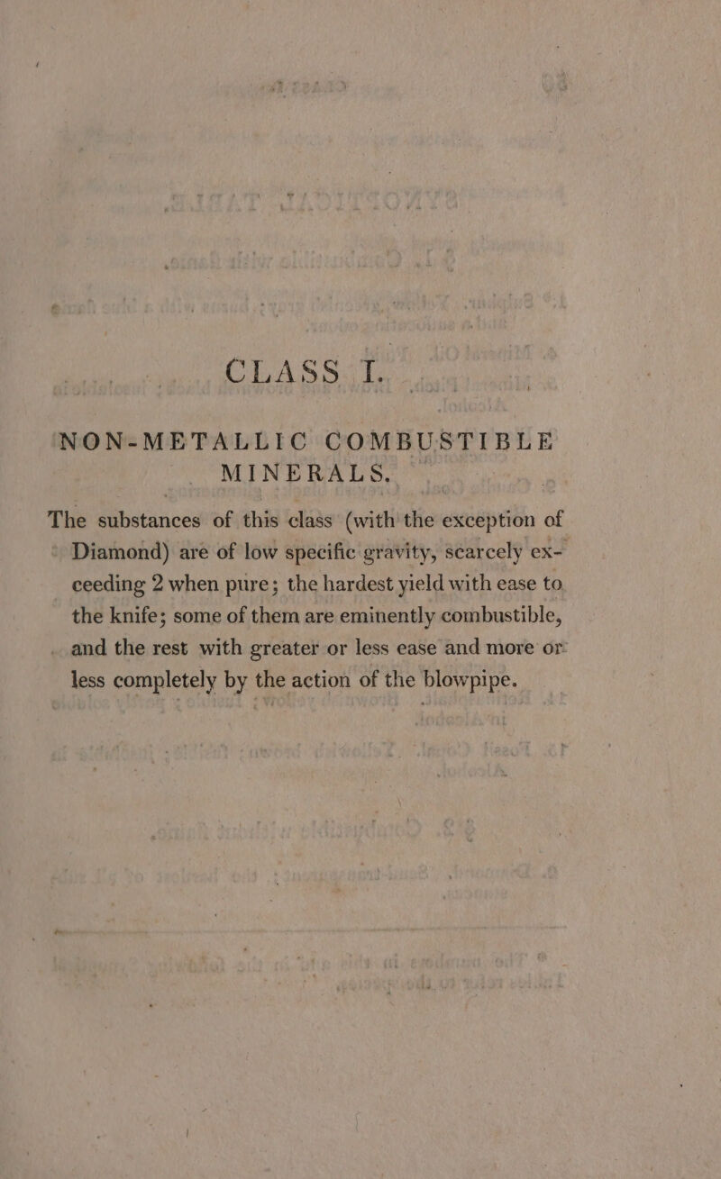 Classe. NON-METALLIC COMBUSTIBLE MINERALS. The substances of this class (with the exception of - Diamond) are of low specific gravity, scarcely ex- ceeding 2 when pure; the hardest yield with ease to the knife; some of them are eminently combustible, _ and the rest with greater or less ease and more or: less completely by the action of the blowpipe.