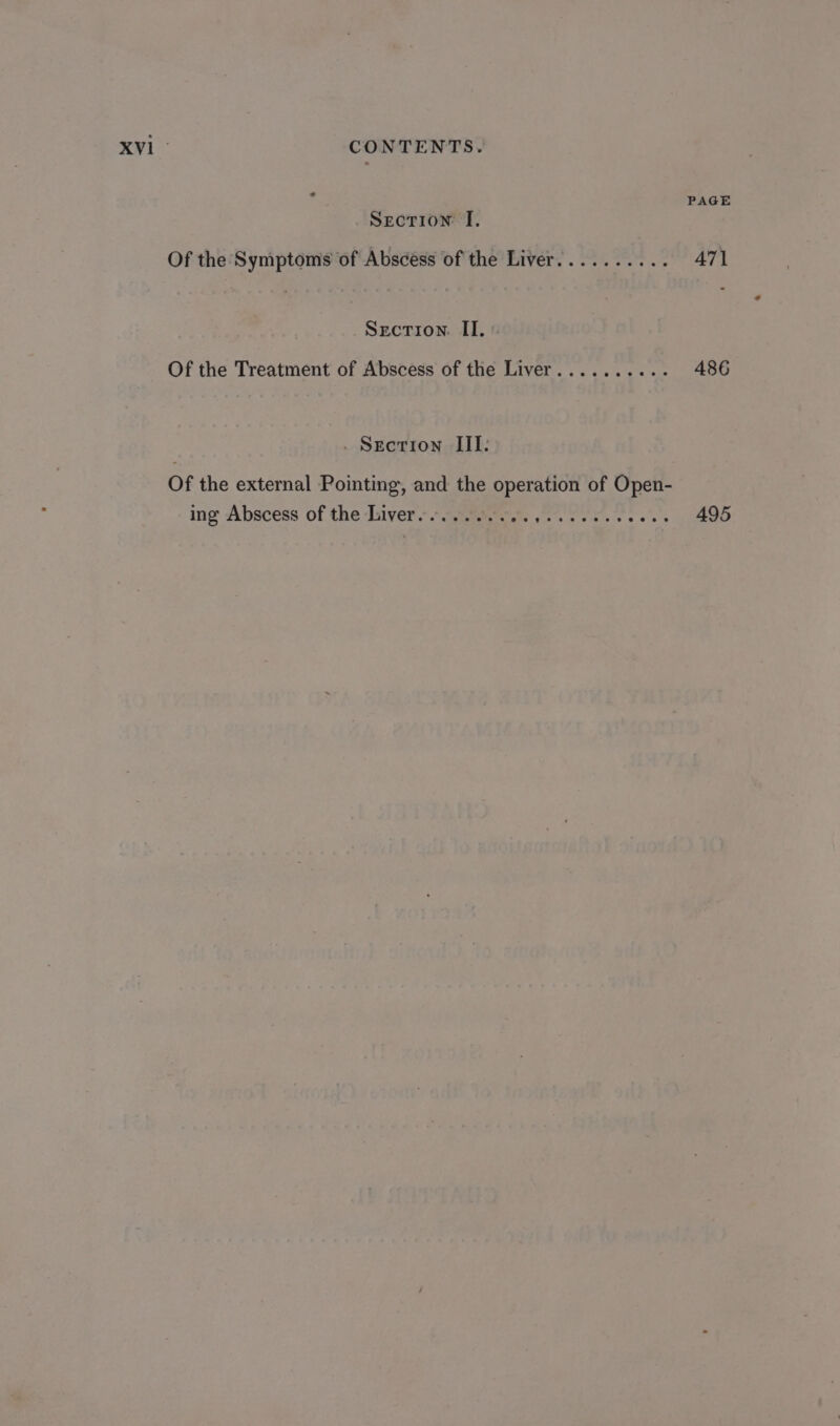 PAGE Section I. Of the Symptoms of Abscess of the Liver.......... 471 Section. II. | Of the Treatment of Abscess of the Liver.......... 486 . Seerion III. Of the external Pointing, and the operation of Open- ing Abscess of the Liver.......... Eg Al ees Sieger 495