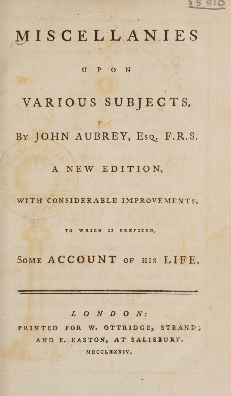 MISCE LLANI ES | Ss \ N VARIOUS SUBJECTS, By JOHN Usury, Eso. E.R. S. A NEW EDITION, “WITH CONSIDERABLE IMPROVEMENTS, TO WHICH 3 PREFIXED, Some ACCOUNT or ais LIFE. Lb ON D ON: PRINTED FOR W. OTTRIDGE, STRAND; AND E.. EASTON, AT SALISBURY, MDCCLHXXIV,