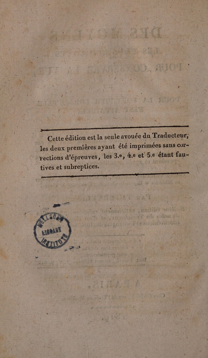 | ss = = \. à = PE == = = : Cette édition est la seule avouée du Traducteur, les deux premières ayant été imprimées sans cur- “ rections d'épreuves, les 3e, &amp;e et 5e étant fau- tives et subreptices.