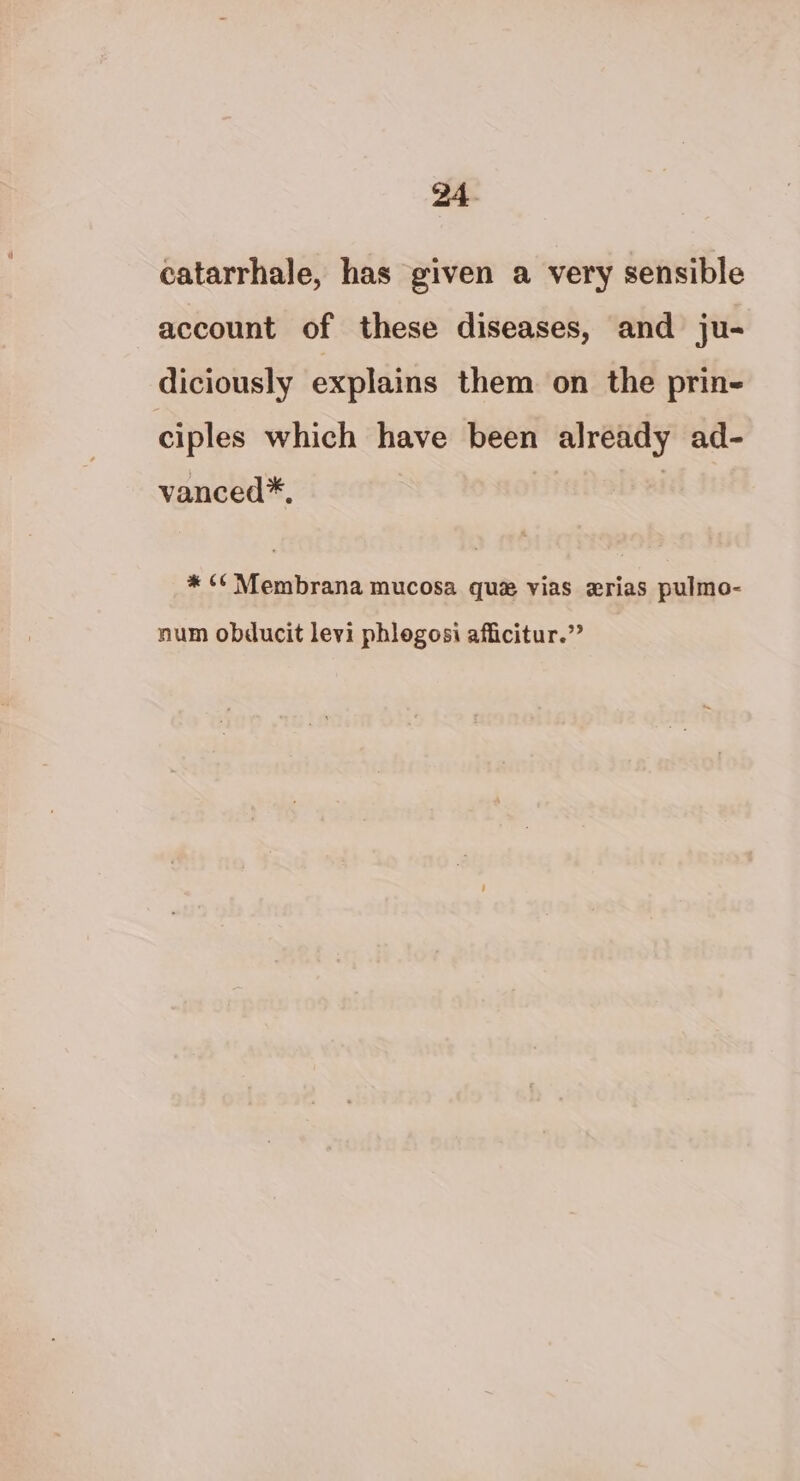 catarrhale, has given a very sensible account of these diseases, and ju- diciously explains them on the prin- ciples which have been already ad- vanced*, * ¢¢ Membrana mucosa que vias xrias pulmo- num obducit levi phlegosi afficitur.”