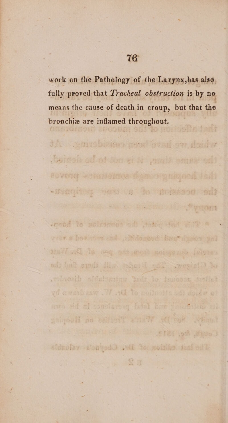 work on the Pathology of the Larynx,has also. fully proved that Tracheal obstruction is by no means the cause of death in croup, but that the bronchiz are inflamed throughout.