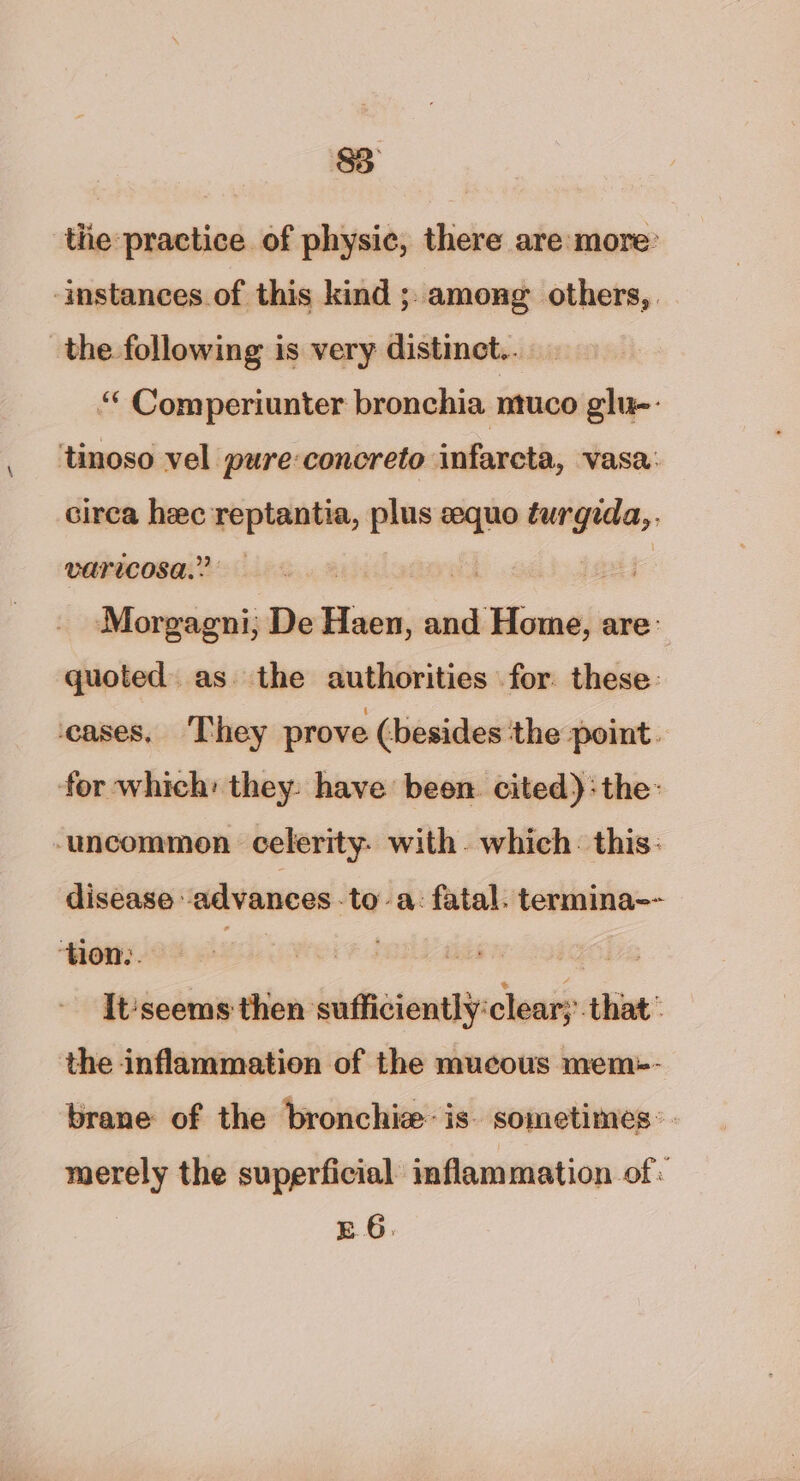 S32 the practice of physic, there are more: ‘instances of this kind ;.among others, the following is very distinct.. “* Comperiunter bronchia ntuco glu-- tinoso vel pure concreto infarcta, vasa: circa hec reptantia, plus “< turgida,. varicosa.? | Morgagni; De How: and Home, are: quoted. as the authorities for. these: cases, They prove (besides the point. tor which: they: have been cited):the: ‘uncommon celerity- with. which. this: disease advances -to-a: fatal. termina-- ‘tion. . It'seems then saffidientl¥ clear; that ; the inflammation of the mucous mem-- brane of the bronchi is. sometimes: merely the superficial inflammation of: