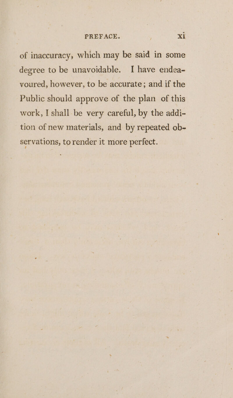 of inaccuracy, which may be said in some degree to be unavoidable. I have endea- voured, however, to be accurate; and if the Public should approve of the plan of this work, I shall be very careful, by the addi- tion of new materials, and by repeated ob- servations, to render it more perfect.