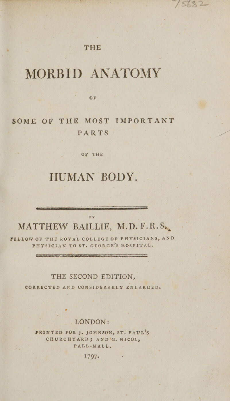 THE MORBID ANATOMY SOME OF THE MOST IMPORTANT PARTS OF THE HUMAN BODY. LONDON: PRINTED FOR }. JOHNSON, ST. PAUL’S CHURCHYARDS$ AND\G. NICOL, PALL-MALL, 1797-