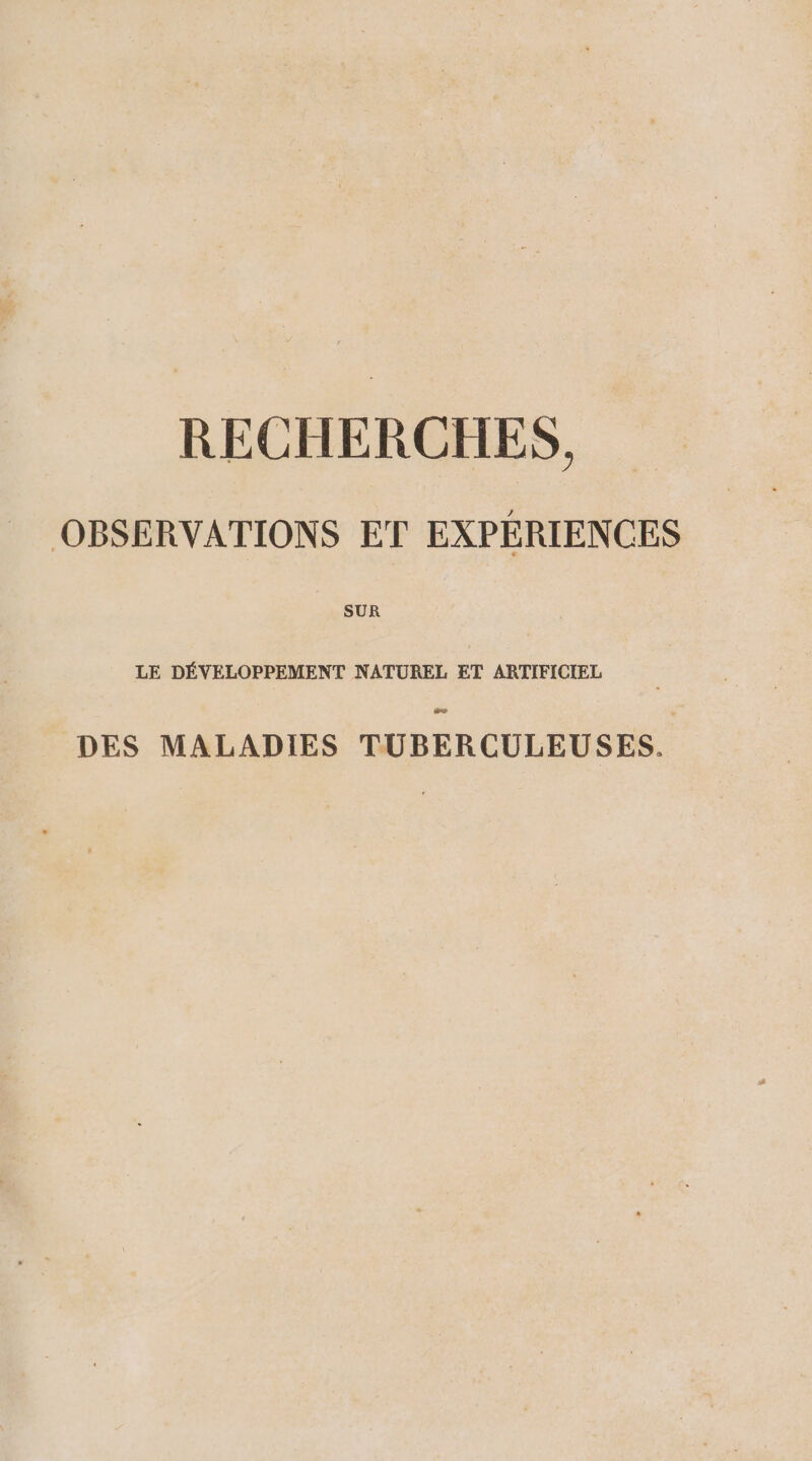 RECHERCHES, OBSERVATIONS ET EXPERIENCES SUR LE DEVELOPPEMENT NATUREL ET ARTIFICIEL DES MALADIES TUBERCULEUSES.