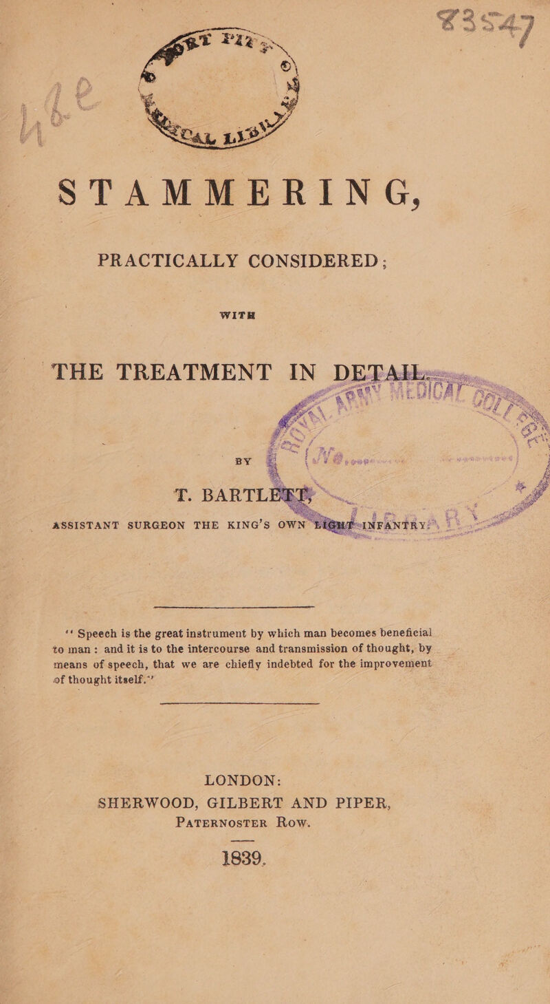 STAMMERING, PRACTICALLY CONSIDERED ; WITH oF BARTER he ‘« Speech is the great instrument by which man becomes beneficial to man: and it is to the intercourse and transmission of thought, by means of speech, that we are chiefly indebted for the improvement of thought itself.”’ LONDON: SHERWOOD, GILBERT AND PIPER, PATERNOSTER Row. 1839.