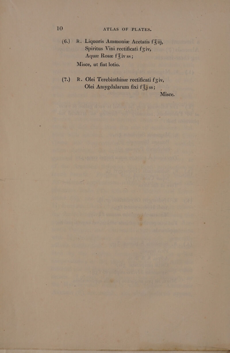 (6.) kk. Liquoris Ammoniz Acetatis f iij, Spiritus Vini rectificati f Ziv, Aque Rose f iv ss; Misce, ut fiat lotio. (7.) K. Olei Terebinthinz rectificati f3 iv, Olei Amygdalarum fixi f3j ss;