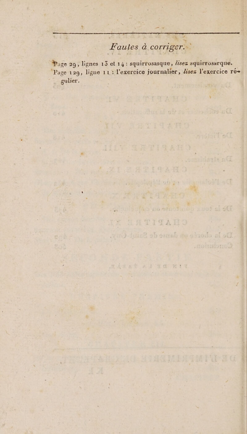 Faules à corriger. Page 29, lignes 13 et 14: squirrosasque, lisez squirrosarque. ‘Page 129, ligne 11: l'exercice journalier, lisez l'exercice ré gulier.