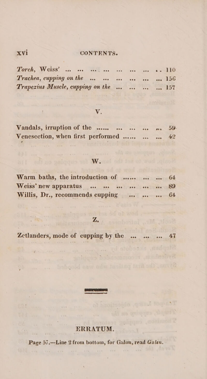 orih, WW C188” nc ove EE aes 4k Gs Trachea, cupping on the... see see one Trapezius Muscle, cupping on the ... «.. Ae Vandals, irruption of the ...... 0 .. «. Venesection, when first performed ...... Pa Ww. Warm baths, the introduction of ...... Weiss’ new apparatus ... cee ee ove Willis, Dr., recommends cupping _.... Z. Zctlanders, mode of cupping by the ... ERRATUM. 42 64 89 64 47