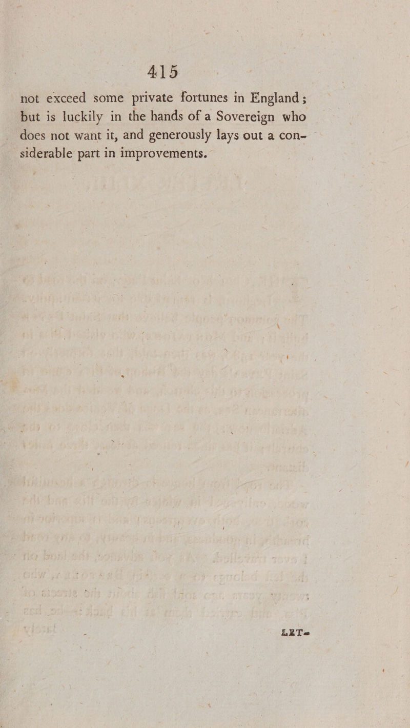 not exceed some private fortunes in England ; but is luckily in the hands of a Sovereign who does not want it, and generously lays out a con- siderable part in improvements. LET «